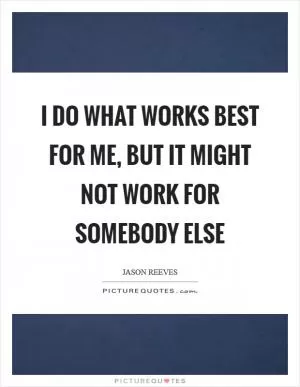 I do what works best for me, but it might not work for somebody else Picture Quote #1