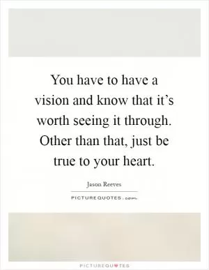 You have to have a vision and know that it’s worth seeing it through. Other than that, just be true to your heart Picture Quote #1