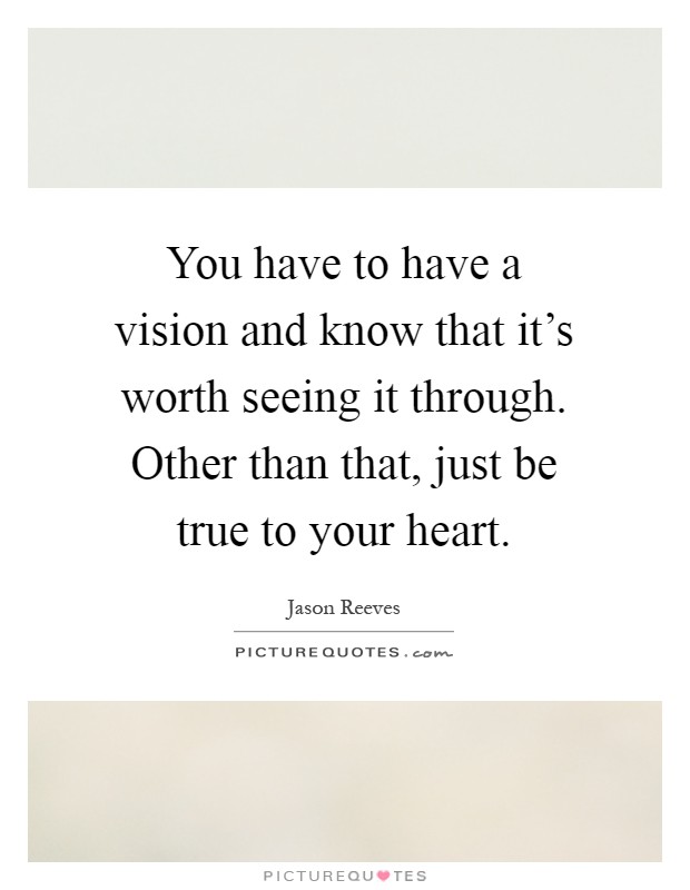 You have to have a vision and know that it's worth seeing it through. Other than that, just be true to your heart Picture Quote #1