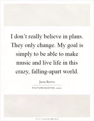 I don’t really believe in plans. They only change. My goal is simply to be able to make music and live life in this crazy, falling-apart world Picture Quote #1
