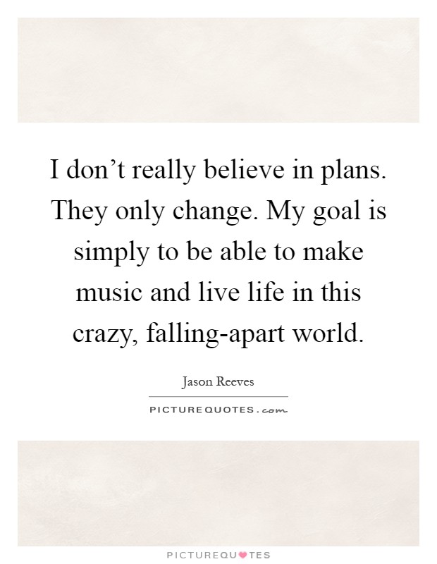 I don't really believe in plans. They only change. My goal is simply to be able to make music and live life in this crazy, falling-apart world Picture Quote #1
