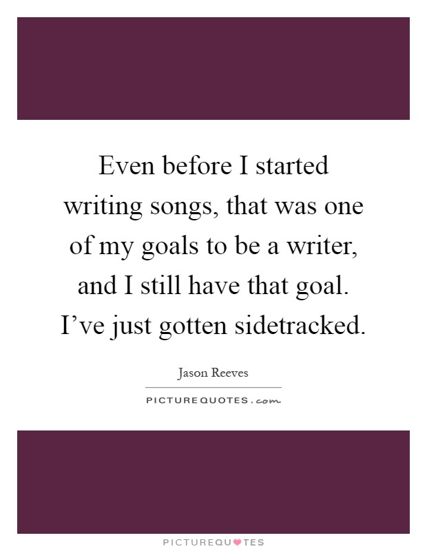 Even before I started writing songs, that was one of my goals to be a writer, and I still have that goal. I've just gotten sidetracked Picture Quote #1
