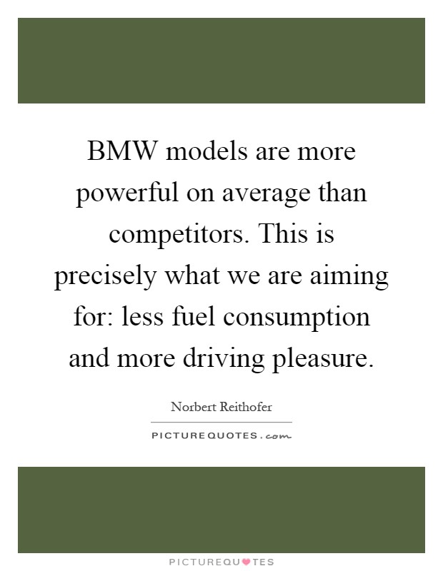 BMW models are more powerful on average than competitors. This is precisely what we are aiming for: less fuel consumption and more driving pleasure Picture Quote #1
