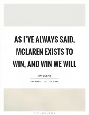 As I’ve always said, McLaren exists to win, and win we will Picture Quote #1