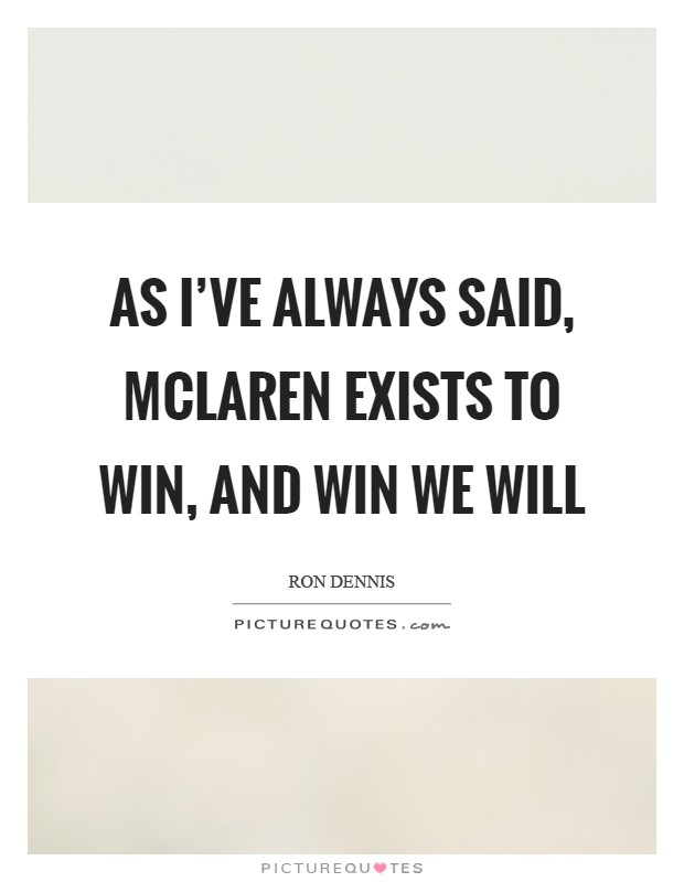 As I've always said, McLaren exists to win, and win we will Picture Quote #1