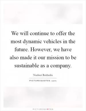 We will continue to offer the most dynamic vehicles in the future. However, we have also made it our mission to be sustainable as a company Picture Quote #1
