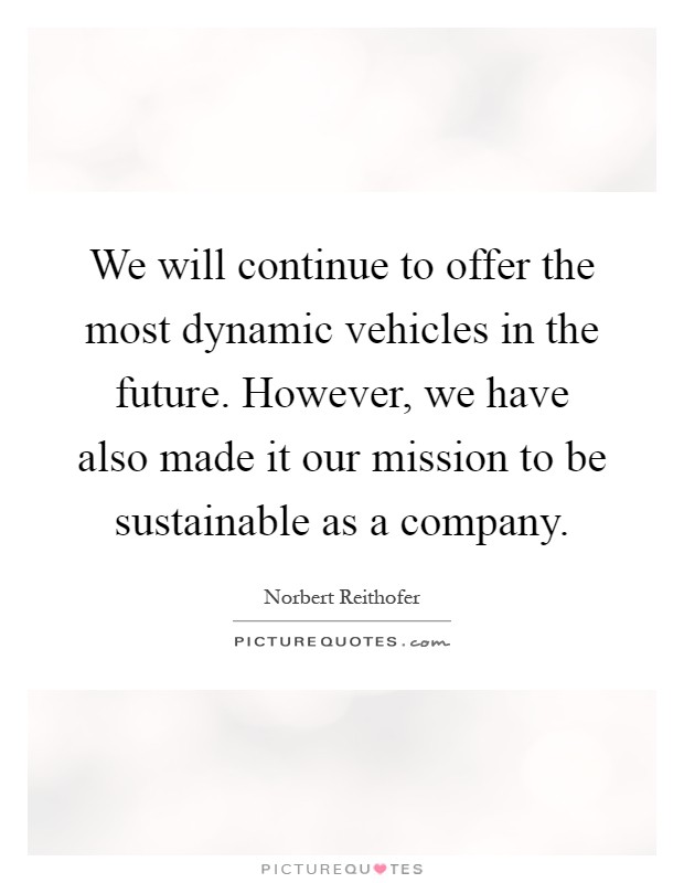 We will continue to offer the most dynamic vehicles in the future. However, we have also made it our mission to be sustainable as a company Picture Quote #1