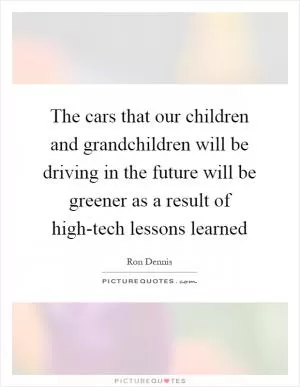 The cars that our children and grandchildren will be driving in the future will be greener as a result of high-tech lessons learned Picture Quote #1