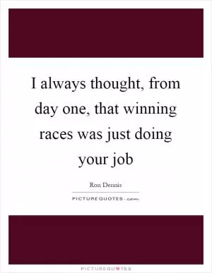 I always thought, from day one, that winning races was just doing your job Picture Quote #1