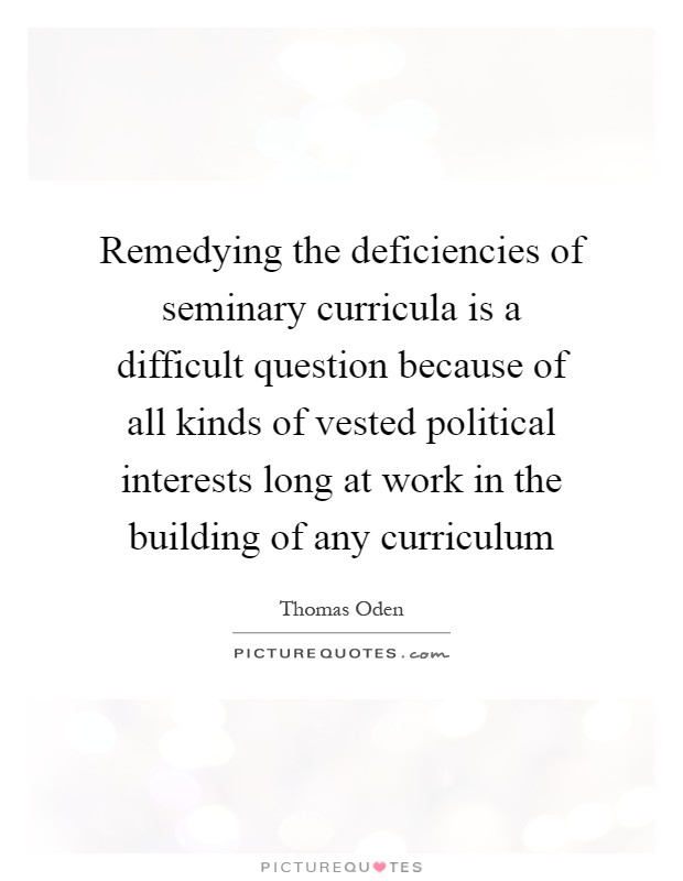Remedying the deficiencies of seminary curricula is a difficult question because of all kinds of vested political interests long at work in the building of any curriculum Picture Quote #1