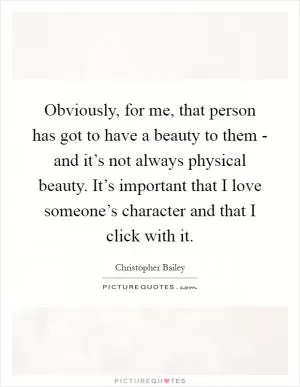 Obviously, for me, that person has got to have a beauty to them - and it’s not always physical beauty. It’s important that I love someone’s character and that I click with it Picture Quote #1