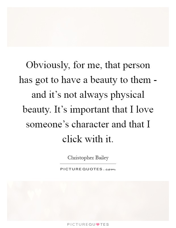 Obviously, for me, that person has got to have a beauty to them - and it's not always physical beauty. It's important that I love someone's character and that I click with it Picture Quote #1