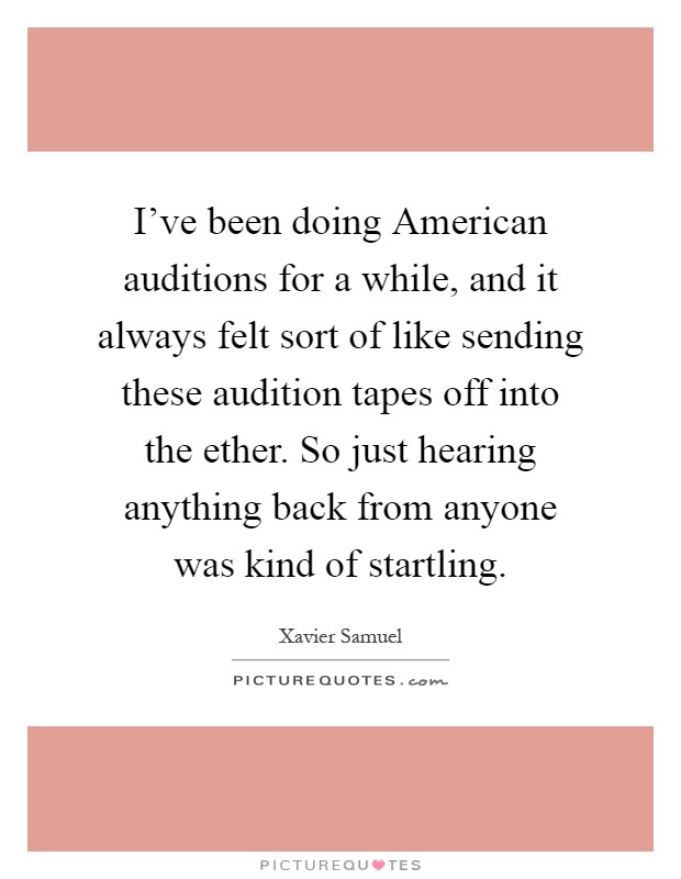 I've been doing American auditions for a while, and it always felt sort of like sending these audition tapes off into the ether. So just hearing anything back from anyone was kind of startling Picture Quote #1