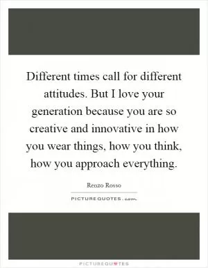 Different times call for different attitudes. But I love your generation because you are so creative and innovative in how you wear things, how you think, how you approach everything Picture Quote #1