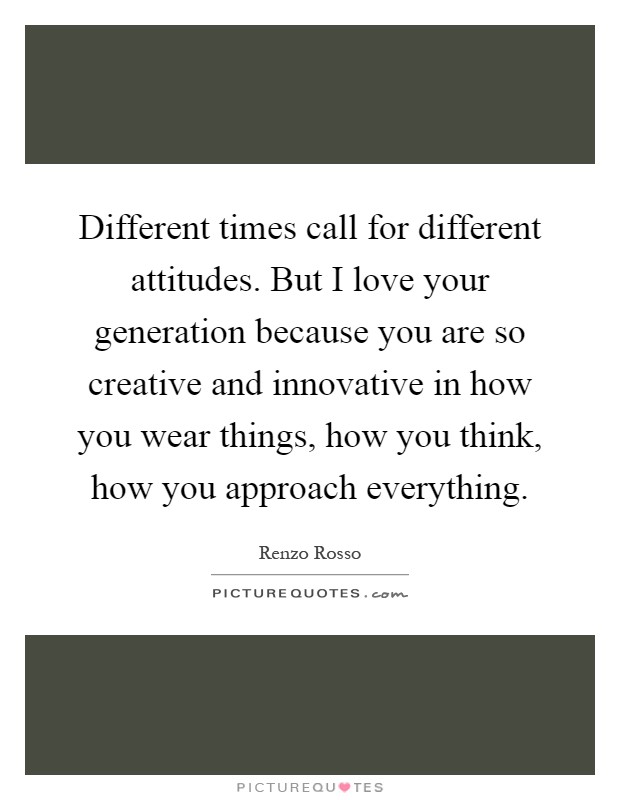 Different times call for different attitudes. But I love your generation because you are so creative and innovative in how you wear things, how you think, how you approach everything Picture Quote #1