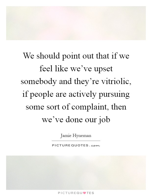 We should point out that if we feel like we've upset somebody and they're vitriolic, if people are actively pursuing some sort of complaint, then we've done our job Picture Quote #1