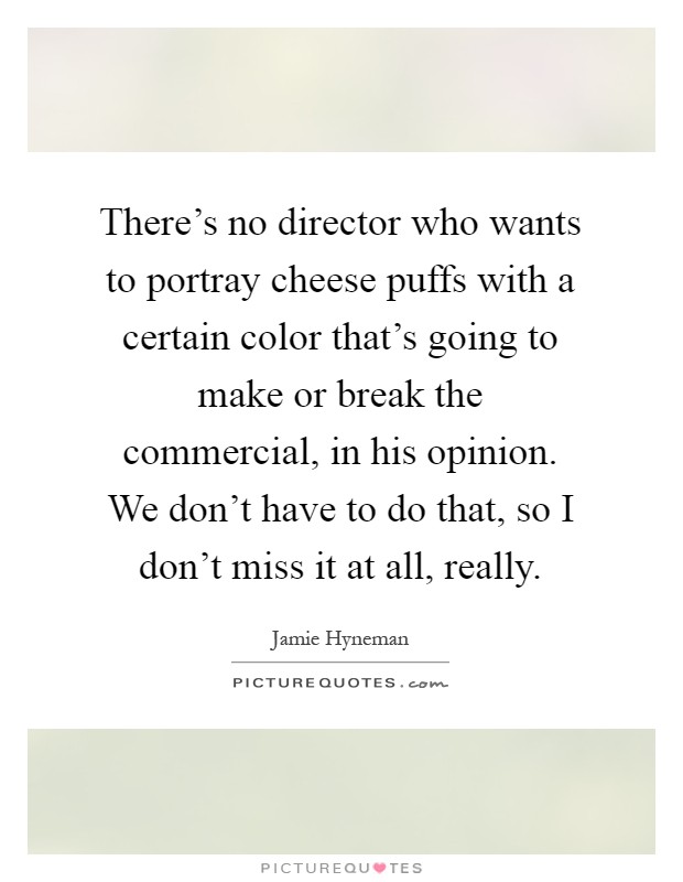 There's no director who wants to portray cheese puffs with a certain color that's going to make or break the commercial, in his opinion. We don't have to do that, so I don't miss it at all, really Picture Quote #1