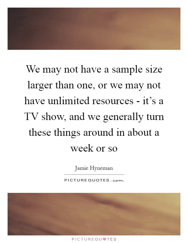 We may not have a sample size larger than one, or we may not have unlimited resources - it's a TV show, and we generally turn these things around in about a week or so Picture Quote #1