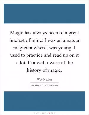 Magic has always been of a great interest of mine. I was an amateur magician when I was young. I used to practice and read up on it a lot. I’m well-aware of the history of magic Picture Quote #1