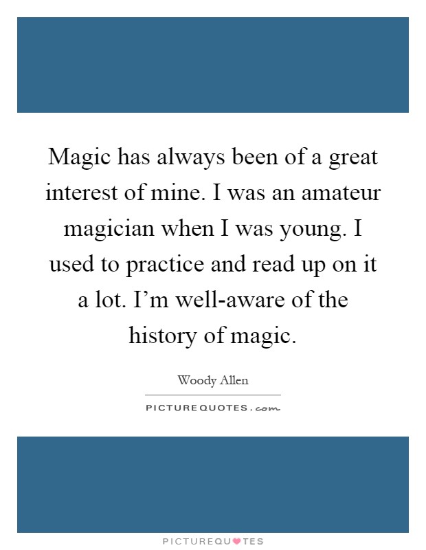 Magic has always been of a great interest of mine. I was an amateur magician when I was young. I used to practice and read up on it a lot. I'm well-aware of the history of magic Picture Quote #1
