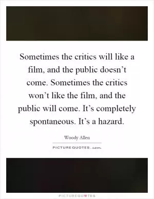 Sometimes the critics will like a film, and the public doesn’t come. Sometimes the critics won’t like the film, and the public will come. It’s completely spontaneous. It’s a hazard Picture Quote #1