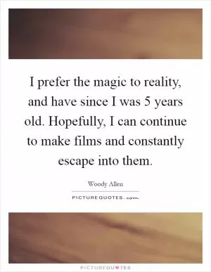 I prefer the magic to reality, and have since I was 5 years old. Hopefully, I can continue to make films and constantly escape into them Picture Quote #1