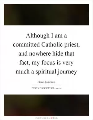 Although I am a committed Catholic priest, and nowhere hide that fact, my focus is very much a spiritual journey Picture Quote #1