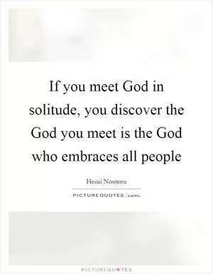 If you meet God in solitude, you discover the God you meet is the God who embraces all people Picture Quote #1