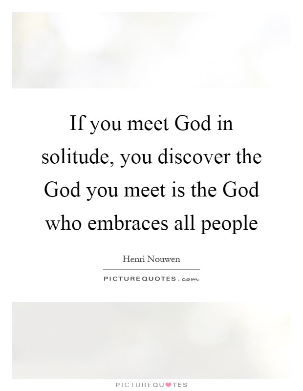 If you meet God in solitude, you discover the God you meet is the God who embraces all people Picture Quote #1