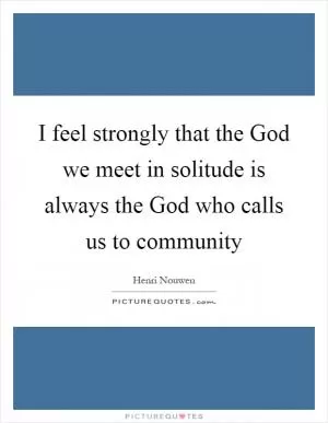 I feel strongly that the God we meet in solitude is always the God who calls us to community Picture Quote #1