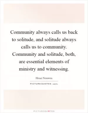 Community always calls us back to solitude, and solitude always calls us to community. Community and solitude, both, are essential elements of ministry and witnessing Picture Quote #1