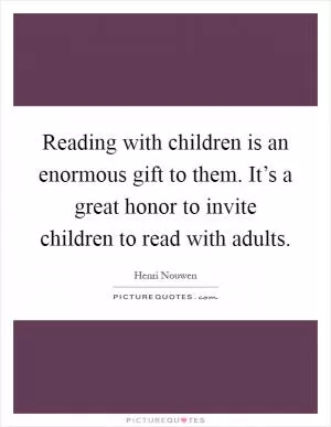 Reading with children is an enormous gift to them. It’s a great honor to invite children to read with adults Picture Quote #1