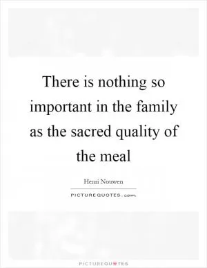 There is nothing so important in the family as the sacred quality of the meal Picture Quote #1