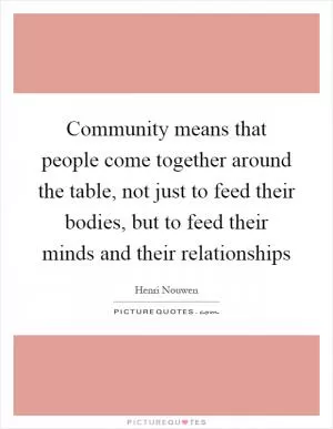 Community means that people come together around the table, not just to feed their bodies, but to feed their minds and their relationships Picture Quote #1