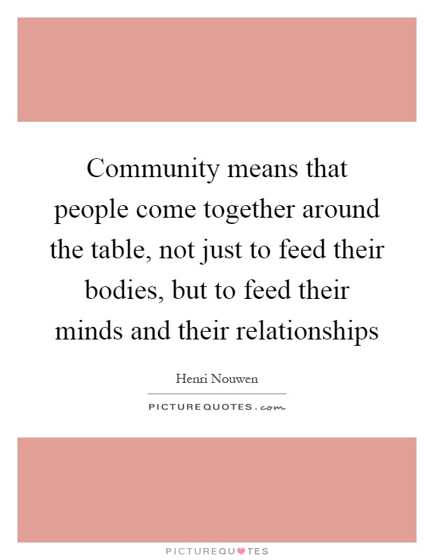 Community means that people come together around the table, not just to feed their bodies, but to feed their minds and their relationships Picture Quote #1