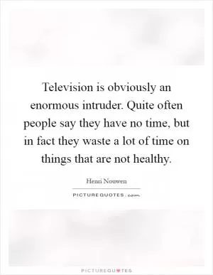 Television is obviously an enormous intruder. Quite often people say they have no time, but in fact they waste a lot of time on things that are not healthy Picture Quote #1