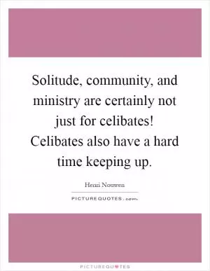 Solitude, community, and ministry are certainly not just for celibates! Celibates also have a hard time keeping up Picture Quote #1