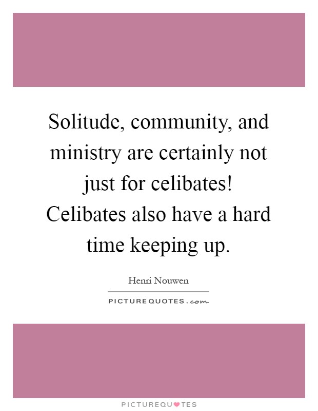 Solitude, community, and ministry are certainly not just for celibates! Celibates also have a hard time keeping up Picture Quote #1