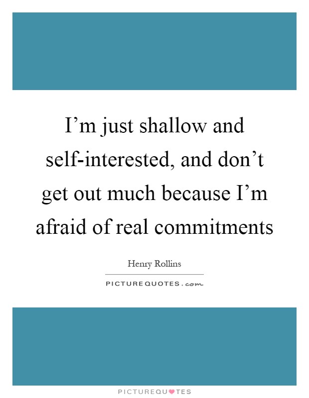 I'm just shallow and self-interested, and don't get out much because I'm afraid of real commitments Picture Quote #1