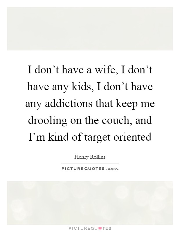 I don't have a wife, I don't have any kids, I don't have any addictions that keep me drooling on the couch, and I'm kind of target oriented Picture Quote #1