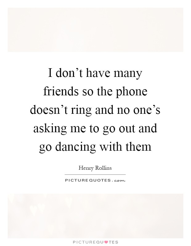 I don't have many friends so the phone doesn't ring and no one's asking me to go out and go dancing with them Picture Quote #1