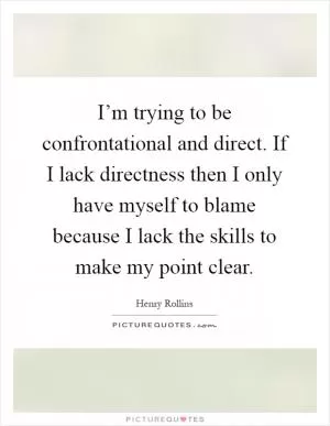 I’m trying to be confrontational and direct. If I lack directness then I only have myself to blame because I lack the skills to make my point clear Picture Quote #1