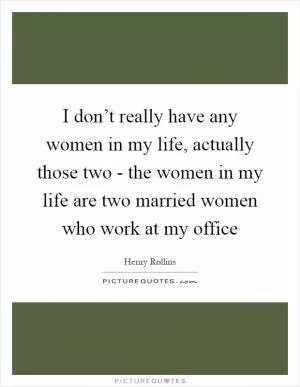 I don’t really have any women in my life, actually those two - the women in my life are two married women who work at my office Picture Quote #1