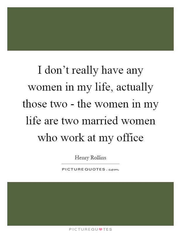 I don't really have any women in my life, actually those two - the women in my life are two married women who work at my office Picture Quote #1