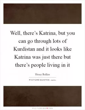 Well, there’s Katrina, but you can go through lots of Kurdistan and it looks like Katrina was just there but there’s people living in it Picture Quote #1