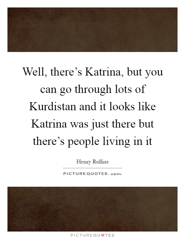 Well, there's Katrina, but you can go through lots of Kurdistan and it looks like Katrina was just there but there's people living in it Picture Quote #1