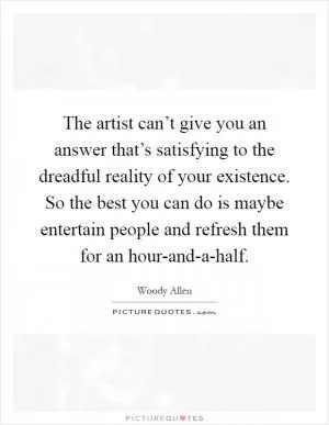 The artist can’t give you an answer that’s satisfying to the dreadful reality of your existence. So the best you can do is maybe entertain people and refresh them for an hour-and-a-half Picture Quote #1