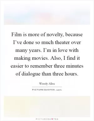 Film is more of novelty, because I’ve done so much theater over many years. I’m in love with making movies. Also, I find it easier to remember three minutes of dialogue than three hours Picture Quote #1