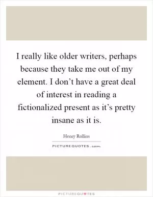 I really like older writers, perhaps because they take me out of my element. I don’t have a great deal of interest in reading a fictionalized present as it’s pretty insane as it is Picture Quote #1