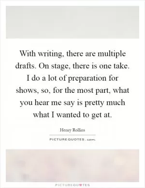 With writing, there are multiple drafts. On stage, there is one take. I do a lot of preparation for shows, so, for the most part, what you hear me say is pretty much what I wanted to get at Picture Quote #1